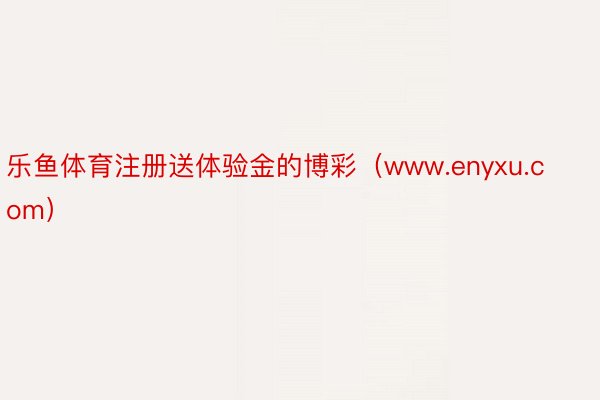 乐鱼体育注册送体验金的博彩（www.enyxu.com）