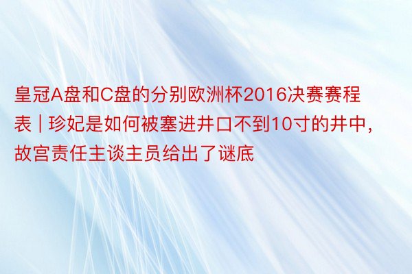 皇冠A盘和C盘的分别欧洲杯2016决赛赛程表 | 珍妃是如何被塞进井口不到10寸的井中，故宫责任主谈主员给出了谜底