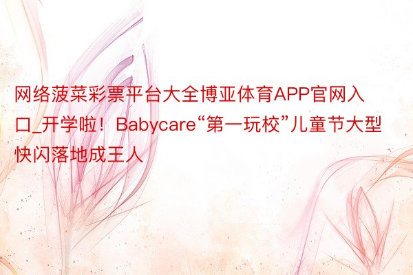 网络菠菜彩票平台大全博亚体育APP官网入口_开学啦！Babycare“第一玩校”儿童节大型快闪落地成王人