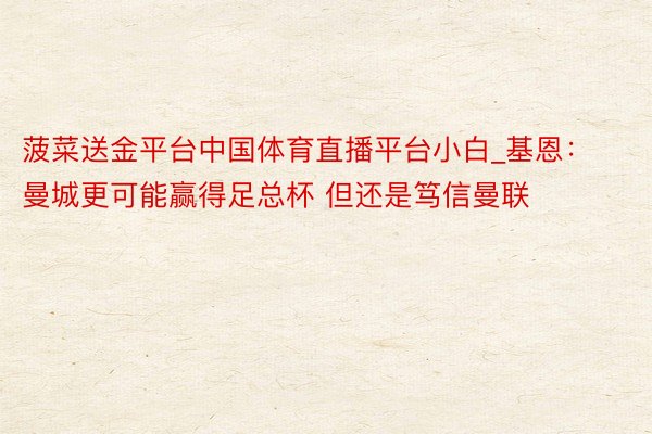 菠菜送金平台中国体育直播平台小白_基恩：曼城更可能赢得足总杯 但还是笃信曼联