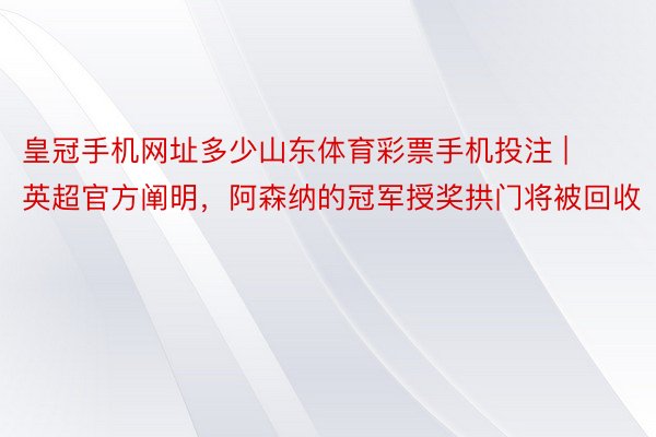 皇冠手机网址多少山东体育彩票手机投注 | 英超官方阐明，阿森纳的冠军授奖拱门将被回收