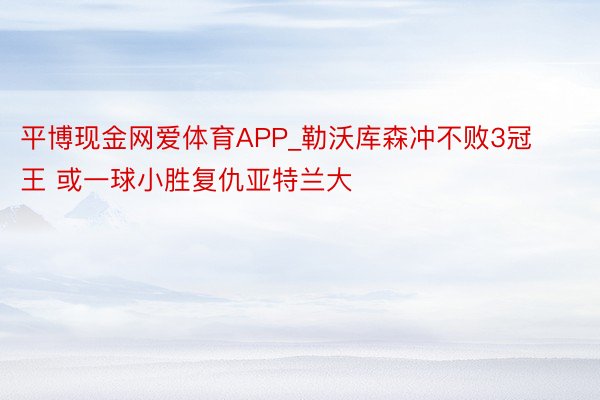 平博现金网爱体育APP_勒沃库森冲不败3冠王 或一球小胜复仇亚特兰大