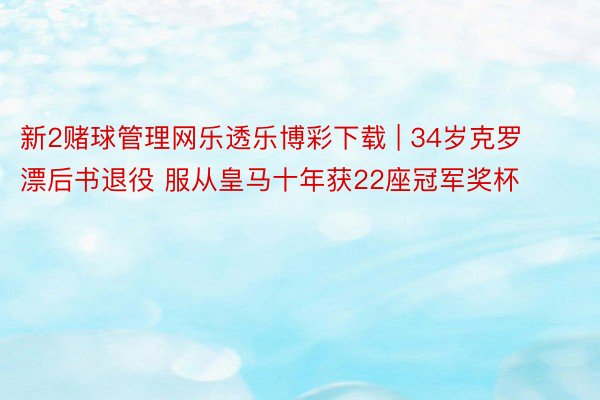 新2赌球管理网乐透乐博彩下载 | 34岁克罗漂后书退役 服从皇马十年获22座冠军奖杯