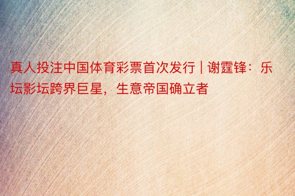真人投注中国体育彩票首次发行 | 谢霆锋:乐坛影坛跨界巨星,生意帝国确立者