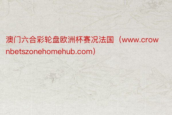 澳门六合彩轮盘欧洲杯赛况法国（www.crownbetszonehomehub.com）