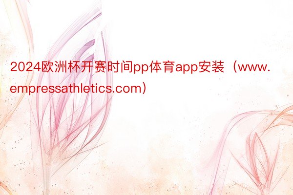 2024欧洲杯开赛时间pp体育app安装（www.empressathletics.com）