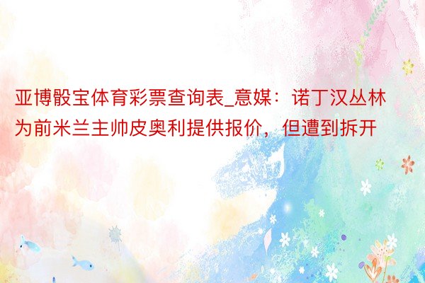 亚博骰宝体育彩票查询表_意媒：诺丁汉丛林为前米兰主帅皮奥利提供报价，但遭到拆开
