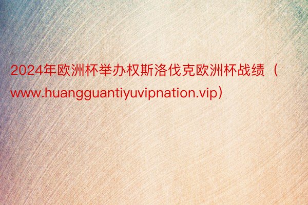 2024年欧洲杯举办权斯洛伐克欧洲杯战绩（www.huangguantiyuvipnation.vip）