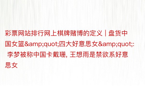 彩票网站排行网上棋牌赌博的定义 | 盘货中国女篮&quot;四大好意思女&quot;: 李梦被称中国卡戴珊, 王想雨是禁欲系好意思女