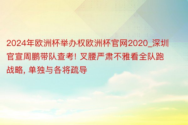 2024年欧洲杯举办权欧洲杯官网2020_深圳官宣周鹏带队查考! 叉腰严肃不雅看全队跑战略, 单独与各将疏导