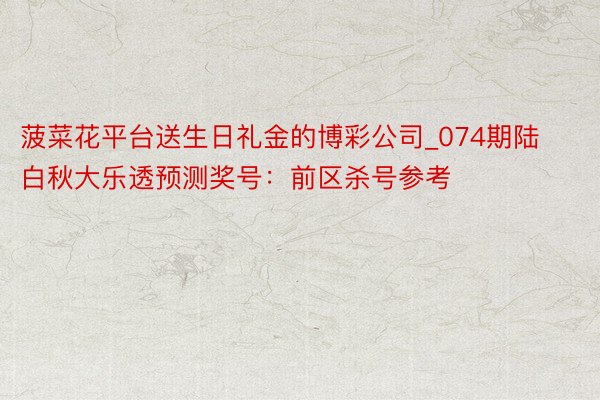 菠菜花平台送生日礼金的博彩公司_074期陆白秋大乐透预测奖号：前区杀号参考