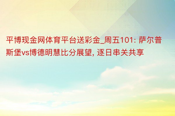 平博现金网体育平台送彩金_周五101: 萨尔普斯堡vs博德明慧比分展望, 逐日串关共享