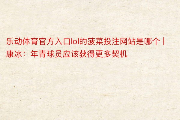乐动体育官方入口lol的菠菜投注网站是哪个 | 康冰：年青球员应该获得更多契机