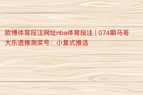 欧博体育投注网址nba体育投注 | 074期马哥大乐透推测奖号：小复式推选