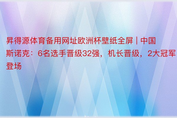 昇得源体育备用网址欧洲杯壁纸全屏 | 中国斯诺克：6名选手晋级32强，机长晋级，2大冠军登场