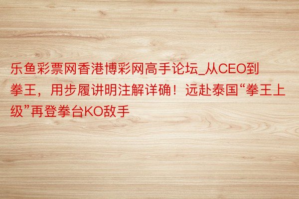 乐鱼彩票网香港博彩网高手论坛_从CEO到拳王，用步履讲明注解详确！远赴泰国“拳王上级”再登拳台KO敌手