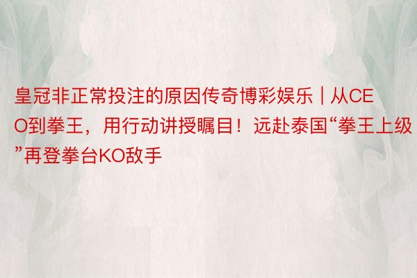 皇冠非正常投注的原因传奇博彩娱乐 | 从CEO到拳王，用行动讲授瞩目！远赴泰国“拳王上级”再登拳台KO敌手