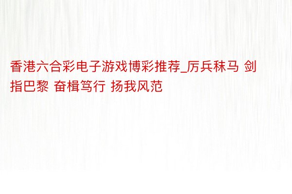 香港六合彩电子游戏博彩推荐_厉兵秣马 剑指巴黎 奋楫笃行 扬我风范