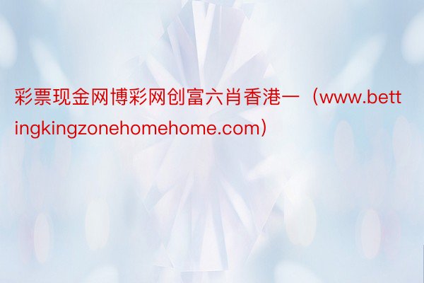 彩票现金网博彩网创富六肖香港一（www.bettingkingzonehomehome.com）