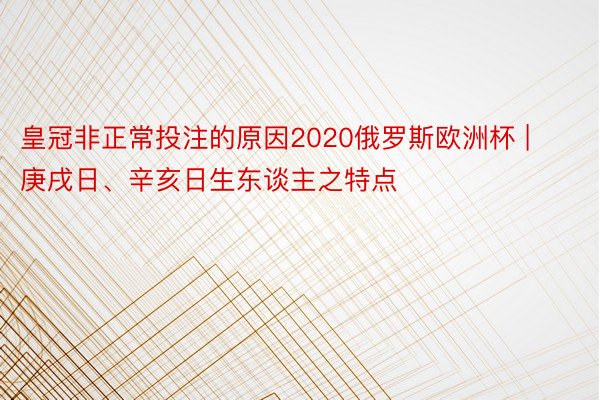 皇冠非正常投注的原因2020俄罗斯欧洲杯 | 庚戌日、辛亥日生东谈主之特点