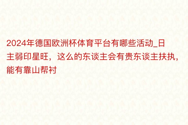 2024年德国欧洲杯体育平台有哪些活动_日主弱印星旺，这么的东谈主会有贵东谈主扶执，能有靠山帮衬