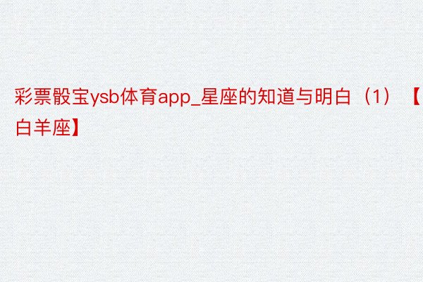 彩票骰宝ysb体育app_星座的知道与明白（1）【白羊座】