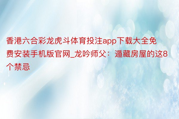 香港六合彩龙虎斗体育投注app下载大全免费安装手机版官网_龙吟师父：遁藏房屋的这8个禁忌