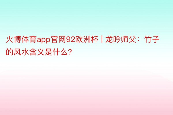 火博体育app官网92欧洲杯 | 龙吟师父：竹子的风水含义是什么？