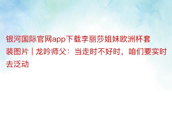 银河国际官网app下载李丽莎姐妹欧洲杯套装图片 | 龙吟师父：当走时不好时，咱们要实时去泛动