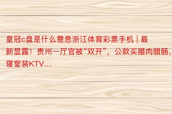 皇冠c盘是什么意思浙江体育彩票手机 | 最新显露！贵州一厅官被“双开”，公款买腊肉腊肠，寝室装KTV…