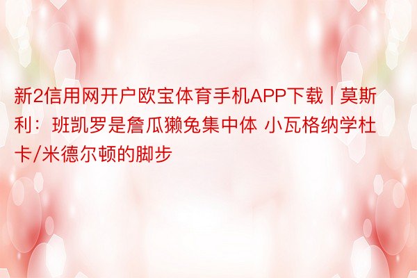 新2信用网开户欧宝体育手机APP下载 | 莫斯利：班凯罗是詹瓜獭兔集中体 小瓦格纳学杜卡/米德尔顿的脚步