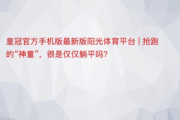 皇冠官方手机版最新版阳光体育平台 | 抢跑的“神童”，很是仅仅躺平吗？