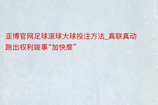 亚博官网足球滚球大球投注方法_真联真动 跑出权利竣事“加快度”