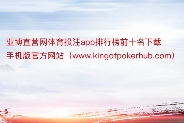 亚博直营网体育投注app排行榜前十名下载手机版官方网站（www.kingofpokerhub.com）