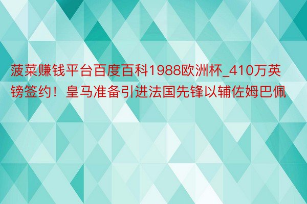 菠菜赚钱平台百度百科1988欧洲杯_410万英镑签约！皇马准备引进法国先锋以辅佐姆巴佩