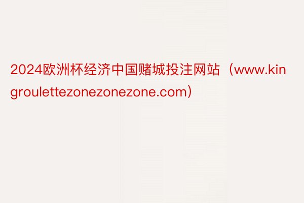 2024欧洲杯经济中国赌城投注网站(www.kingroulettezonezonezone.com)