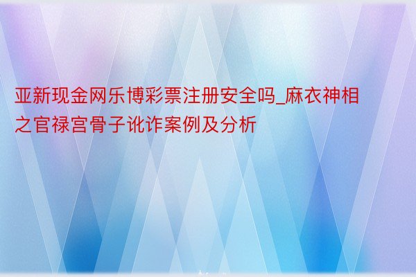 亚新现金网乐博彩票注册安全吗_麻衣神相之官禄宫骨子讹诈案例及分析