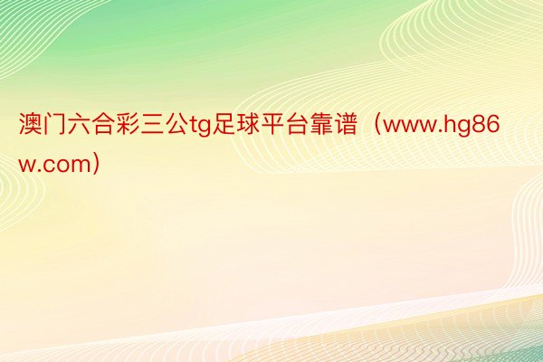 澳门六合彩三公tg足球平台靠谱（www.hg86w.com）