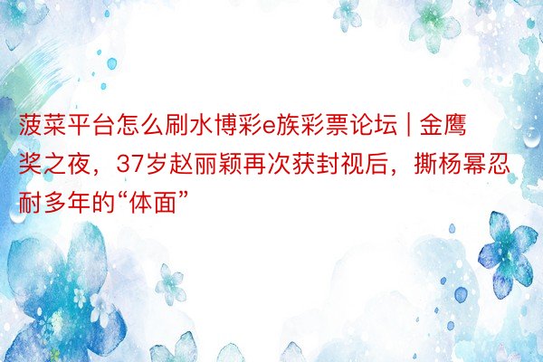 菠菜平台怎么刷水博彩e族彩票论坛 | 金鹰奖之夜，37岁赵丽颖再次获封视后，撕杨幂忍耐多年的“体面”