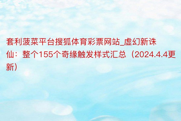 套利菠菜平台搜狐体育彩票网站_虚幻新诛仙：整个155个奇缘触发样式汇总（2024.4.4更新）
