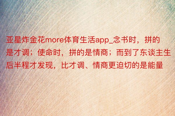 亚星炸金花more体育生活app_念书时，拼的是才调；使命时，拼的是情商；而到了东谈主生后半程才发现，比才调、情商更迫切的是能量