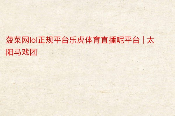 菠菜网lol正规平台乐虎体育直播呢平台 | 太阳马戏团