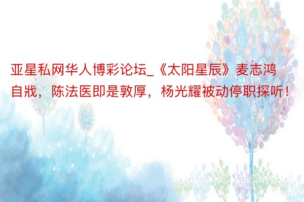 亚星私网华人博彩论坛_《太阳星辰》麦志鸿自戕，陈法医即是敦厚，杨光耀被动停职探听！