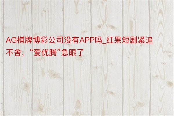 AG棋牌博彩公司没有APP吗_红果短剧紧追不舍，“爱优腾”急眼了