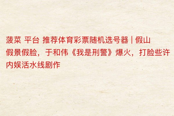 菠菜 平台 推荐体育彩票随机选号器 | 假山假景假脸，于和伟《我是刑警》爆火，打脸些许内娱活水线剧作