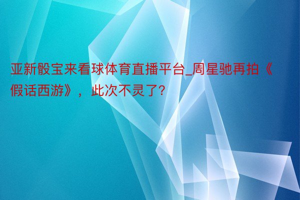 亚新骰宝来看球体育直播平台_周星驰再拍《假话西游》，此次不灵了？