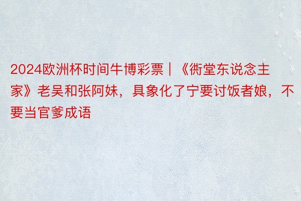 2024欧洲杯时间牛博彩票 | 《衖堂东说念主家》老吴和张阿妹，具象化了宁要讨饭者娘，不要当官爹成语