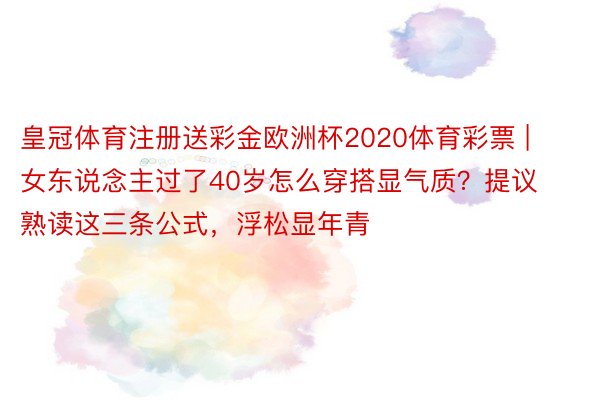 皇冠体育注册送彩金欧洲杯2020体育彩票 | 女东说念主过了40岁怎么穿搭显气质？提议熟读这三条公式，浮松显年青