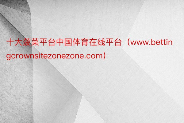 十大菠菜平台中国体育在线平台（www.bettingcrownsitezonezone.com）