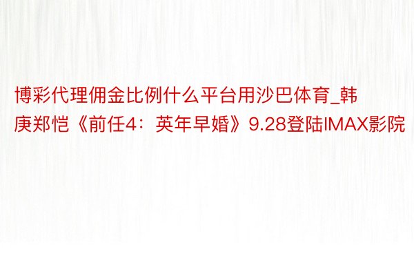 博彩代理佣金比例什么平台用沙巴体育_韩庚郑恺《前任4：英年早婚》9.28登陆IMAX影院